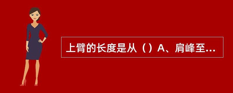 上臂的长度是从（）A、肩峰至肱骨外上髁B、肩峰至肱骨内上髁C、肩峰至中指尖D、