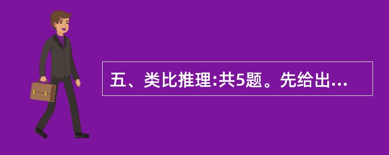 五、类比推理:共5题。先给出一对相关的词。要求你在备选答案中找出一对与之在逻辑关