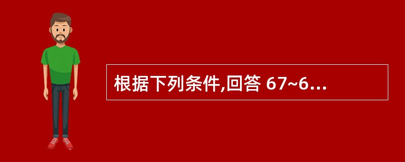 根据下列条件,回答 67~68 题: 患者男性,32岁。因车祸颅脑损伤,病情观察