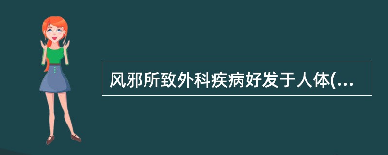 风邪所致外科疾病好发于人体( )。A、上部B、下部C、中部D、四肢E、全身 -