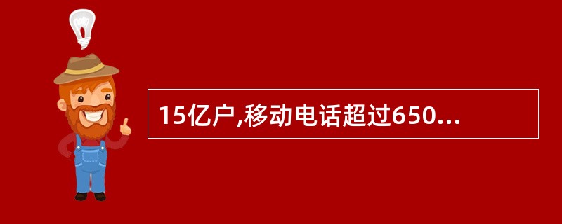 15亿户,移动电话超过6500万户。中国固定电话用户与移动电话用户的规模均居世界