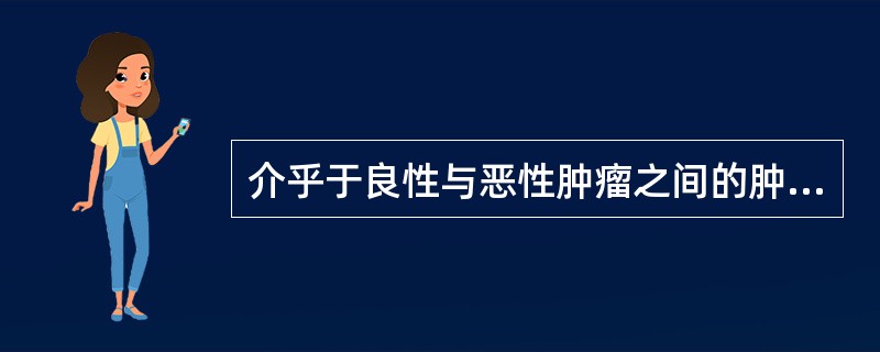 介乎于良性与恶性肿瘤之间的肿瘤称为( )。