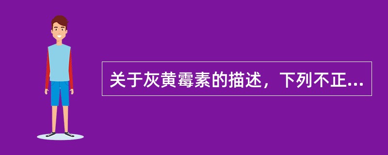 关于灰黄霉素的描述，下列不正确的是A、对体、股、甲癣有效B、抗浅表真菌药C、对深