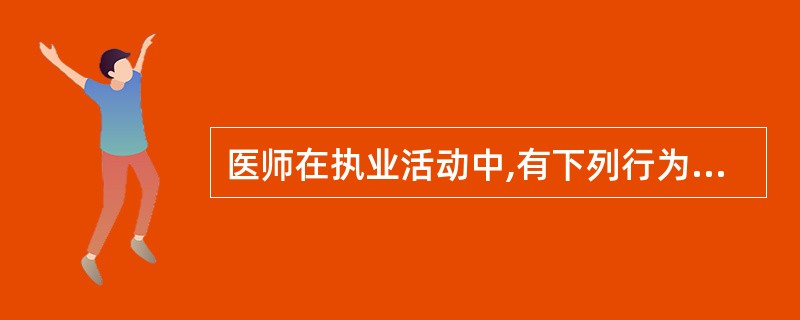 医师在执业活动中,有下列行为之一的,予以警告或责令暂停六个月以上一年以下执业活动