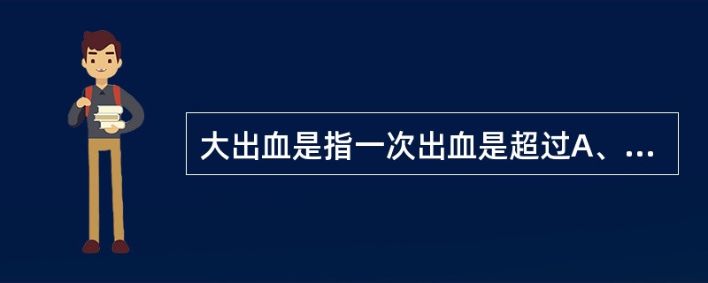 大出血是指一次出血是超过A、500mlB、800mlC、1000mlD、1200