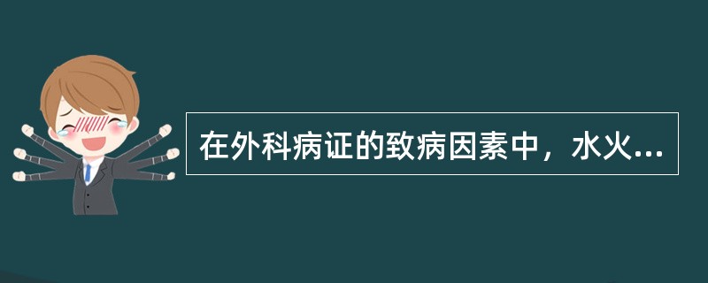 在外科病证的致病因素中，水火烫伤致病属于A、外来伤害B、饮食不节C、情志内伤D、