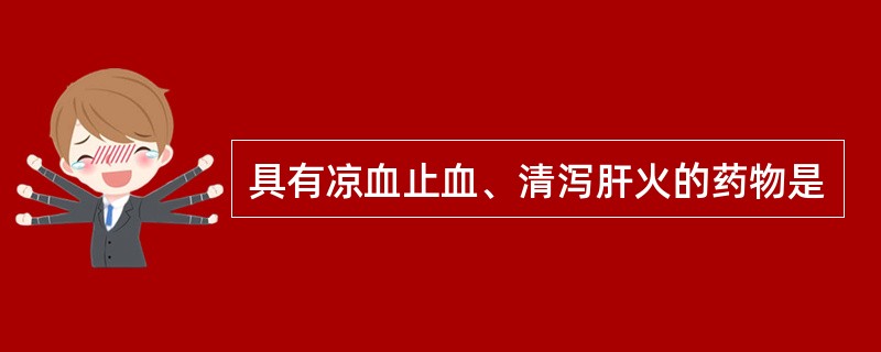 具有凉血止血、清泻肝火的药物是