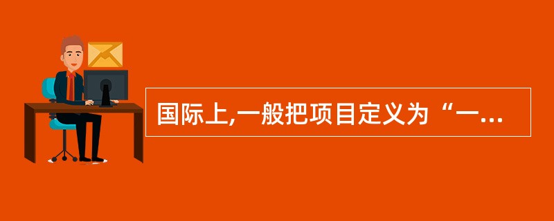 国际上,一般把项目定义为“一种临时性的创造一项唯一产品和服务的任务”。其定义的内