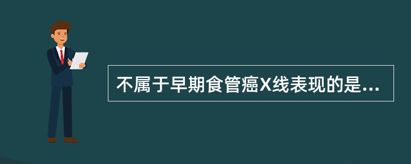不属于早期食管癌X线表现的是A、食管下端呈光滑的鸟嘴状狭窄B、局限性黏膜皱襞增粗