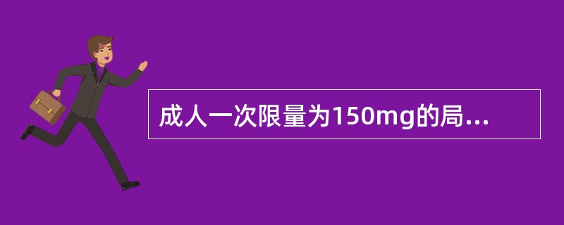 成人一次限量为150mg的局麻药是( )。