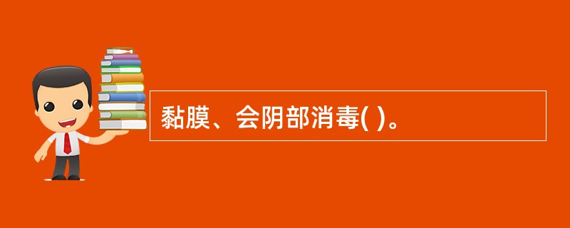 黏膜、会阴部消毒( )。