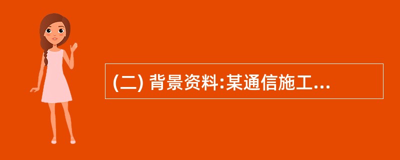 (二) 背景资料:某通信施工单位承担某地移动通信基站安装工程,主要内容为基站设备