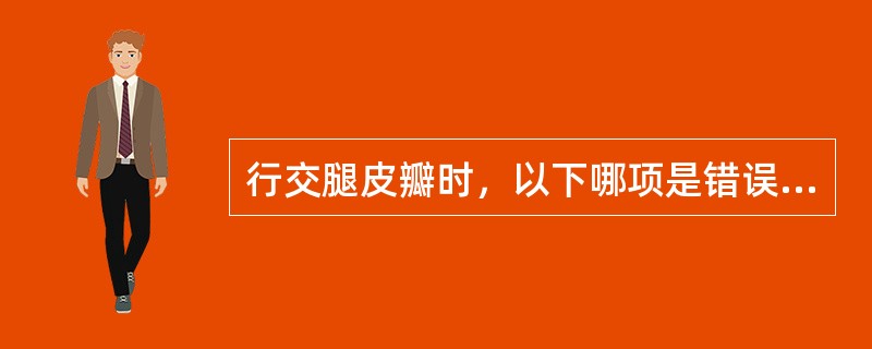 行交腿皮瓣时，以下哪项是错误的A、术前制定周密而准确的手术计划，这是手术成功的重