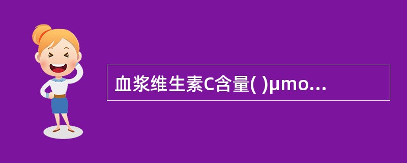 血浆维生素C含量( )μmol£¯L时说明维生素C缺乏。