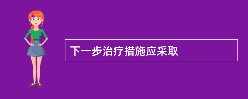 下一步治疗措施应采取