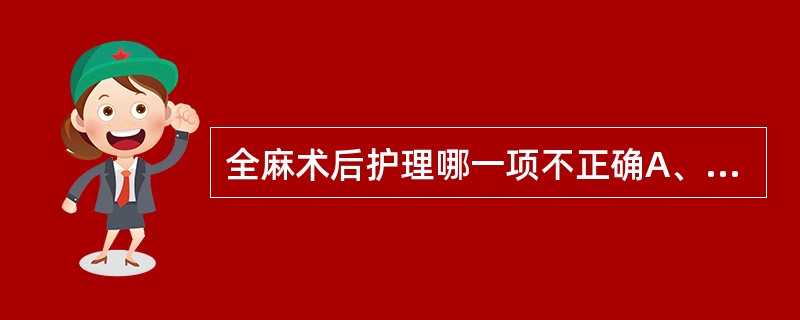 全麻术后护理哪一项不正确A、清醒前严密观察B、头偏侧位及时吸出口腔内分泌物C、每