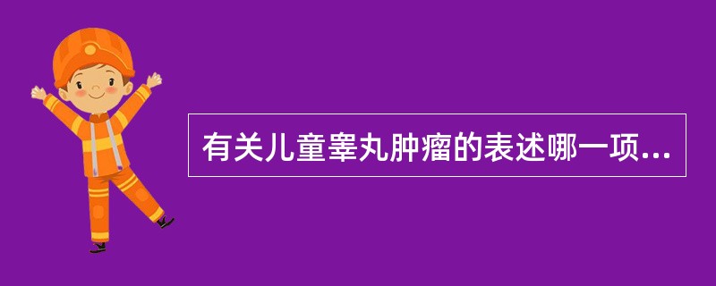 有关儿童睾丸肿瘤的表述哪一项是错误的A、良性肿瘤多于恶性肿瘤B、生殖细胞瘤多于非