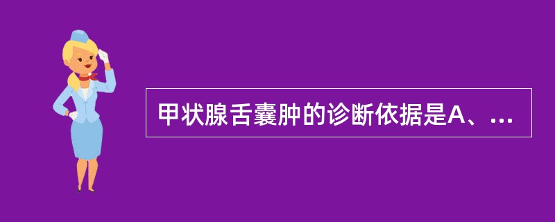 甲状腺舌囊肿的诊断依据是A、多在1岁时出现B、肿物与皮肤无粘连、边缘光滑、界限清