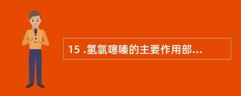 15 .氢氯噻嗪的主要作用部位在A .近曲小管B .集合管C .髓袢升支D. 髓