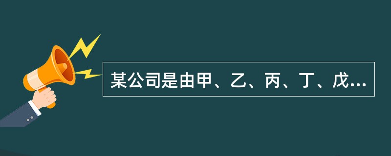 某公司是由甲、乙、丙、丁、戊5名自然人出资设立的有限责任公司,公司章程规定不设董