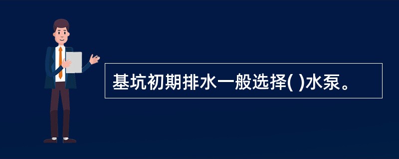 基坑初期排水一般选择( )水泵。