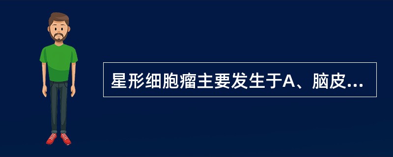 星形细胞瘤主要发生于A、脑皮质内B、脑室内C、脑内各神经核团D、脑白质内E、颅底