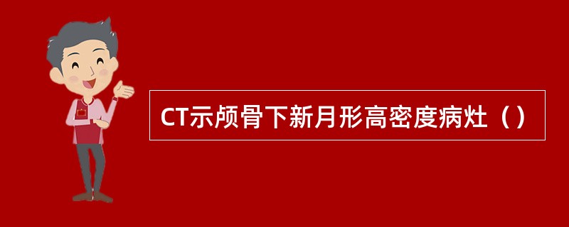 CT示颅骨下新月形高密度病灶（）