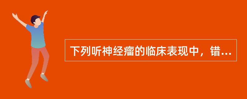 下列听神经瘤的临床表现中，错误的是A、听力障碍：单侧耳鸣与听力下降，继之出现耳聋