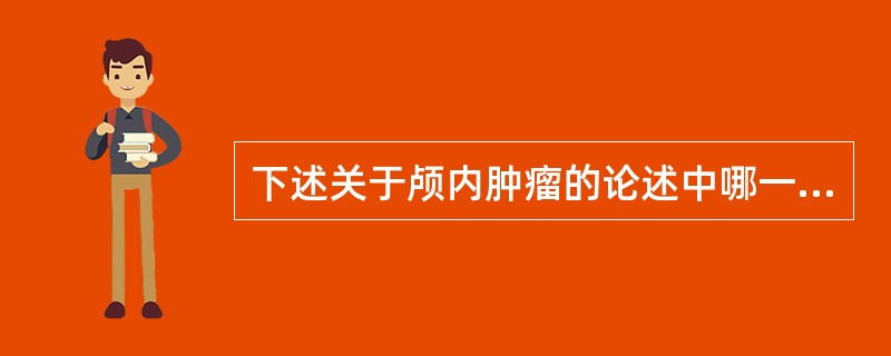 下述关于颅内肿瘤的论述中哪一个是错误的( )A、胶质瘤很少起源于星形胶质细胞B、