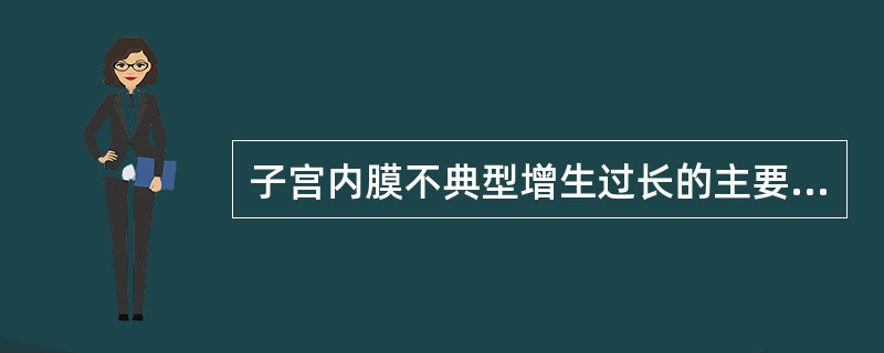 子宫内膜不典型增生过长的主要病理特点为
