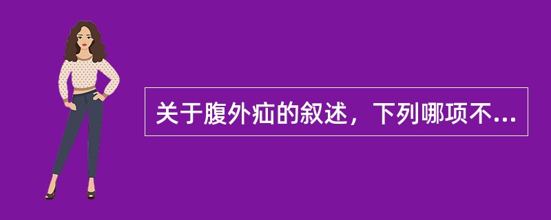 关于腹外疝的叙述，下列哪项不正确A、腹外疝，斜疝嵌顿者最多B、肠管壁疝发生于股管