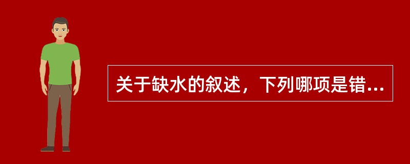 关于缺水的叙述，下列哪项是错误的（）A、高渗性缺水，缺水>缺钠B、高渗性缺水，