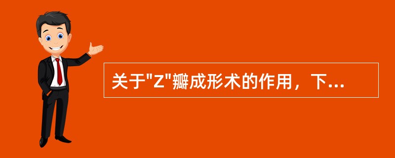 关于"Z"瓣成形术的作用，下列错误的是A、可延长两点间的距离，用于矫正瘢痕短缩畸