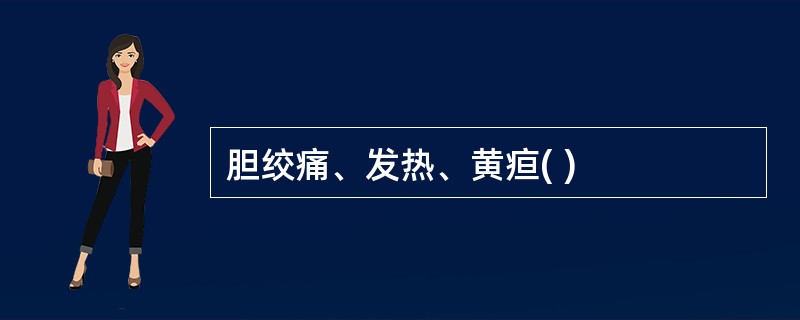 胆绞痛、发热、黄疸( )
