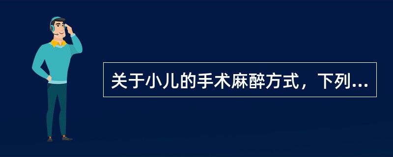 关于小儿的手术麻醉方式，下列不正确的是A、分为全身麻醉、区域阻滞麻醉、椎管内麻醉