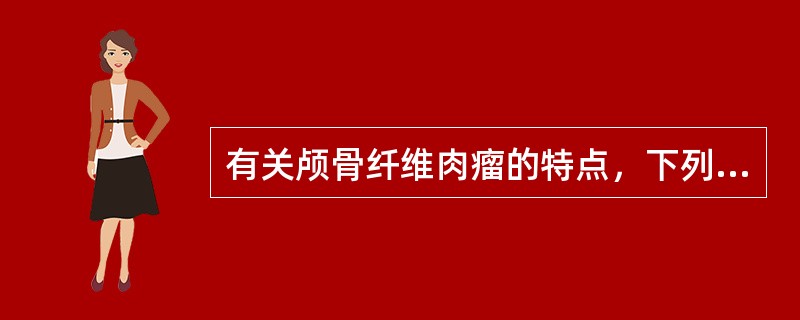 有关颅骨纤维肉瘤的特点，下列错误的是A、好发于老年人，进展缓慢B、发生在颅盖时表