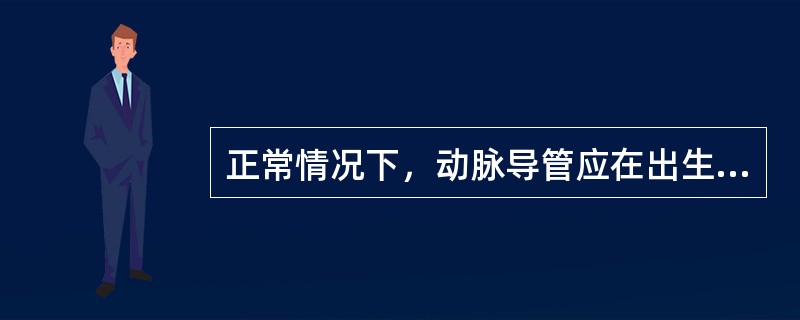 正常情况下，动脉导管应在出生后哪个时间段内关闭A、出生后即关闭B、出生后2～3周