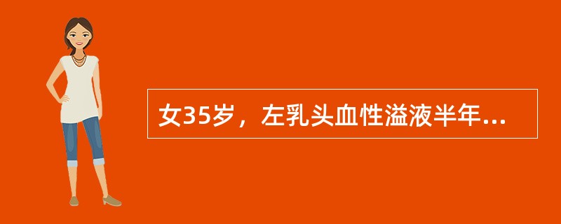 女35岁，左乳头血性溢液半年，查体左乳未触及明显结节，按压时乳头有血性溢液，该患