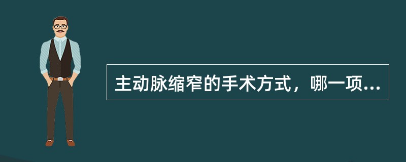 主动脉缩窄的手术方式，哪一项是错误的A、狭窄段切除直接吻合B、狭窄切开补片扩大或