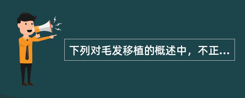 下列对毛发移植的概述中，不正确的是A、睫毛的修复常自眉部切取B、毛发的移植，实际