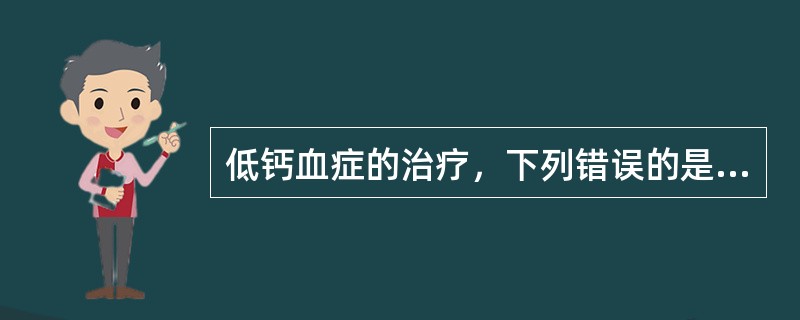 低钙血症的治疗，下列错误的是A、积极治疗病因B、慢性低钙血症及症状不明显者口服钙