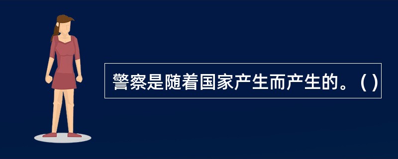 警察是随着国家产生而产生的。 ( )