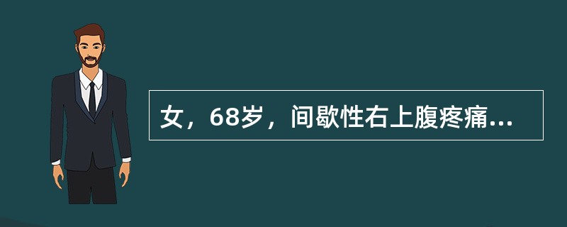 女，68岁，间歇性右上腹疼痛10年，疼痛向右肩背部放射，近1周再发右上腹痛，伴畏