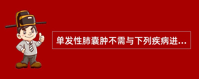 单发性肺囊肿不需与下列疾病进行鉴别的是A、肺脓肿B、结核空洞C、癌性空洞D、肺部