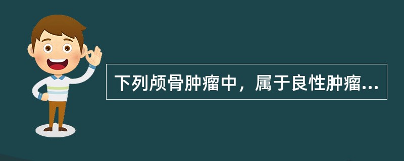 下列颅骨肿瘤中，属于良性肿瘤的是A、多发性骨髓瘤B、成骨细胞瘤C、骨化性纤维瘤D