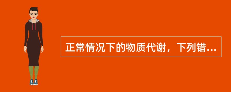 正常情况下的物质代谢，下列错误的是A、碳水化合物为机体提供55%～65%能量，大