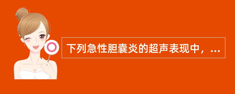 下列急性胆囊炎的超声表现中，不正确的是A、胆囊肿大，横径超过4cmB、胆囊壁增厚