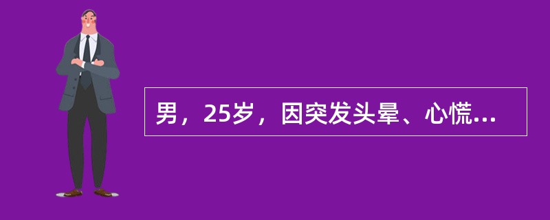 男，25岁，因突发头晕、心慌、面色苍白就诊。查体：神志清醒、面色苍白，P 120