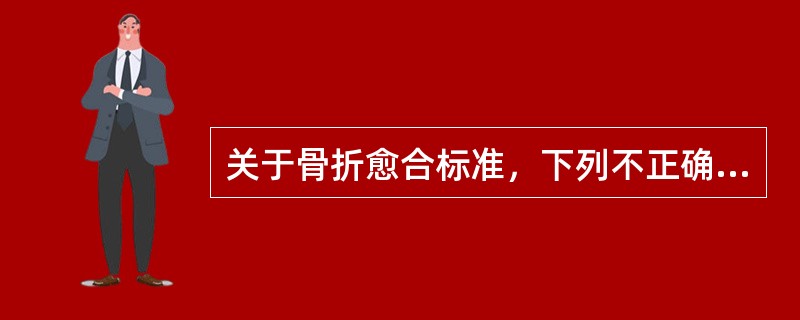 关于骨折愈合标准，下列不正确的是A、无局部反常活动B、局部无压痛及纵向叩击痛C、