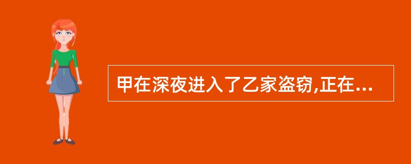 甲在深夜进入了乙家盗窃,正在翻箱倒柜时,在里屋睡觉的乙听到外屋有动静,大喊“抓贼